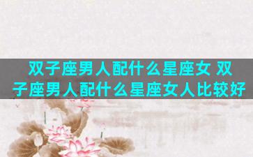 双子座男人配什么星座女 双子座男人配什么星座女人比较好